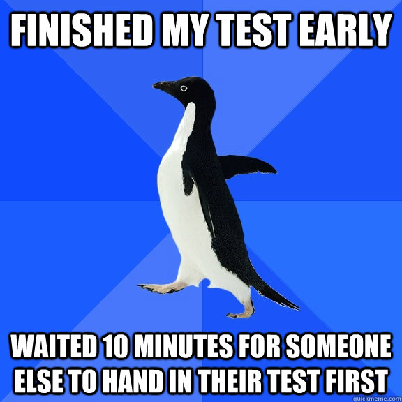 Finished my test early waited 10 minutes for someone else to hand in their test first  Socially Awkward Penguin