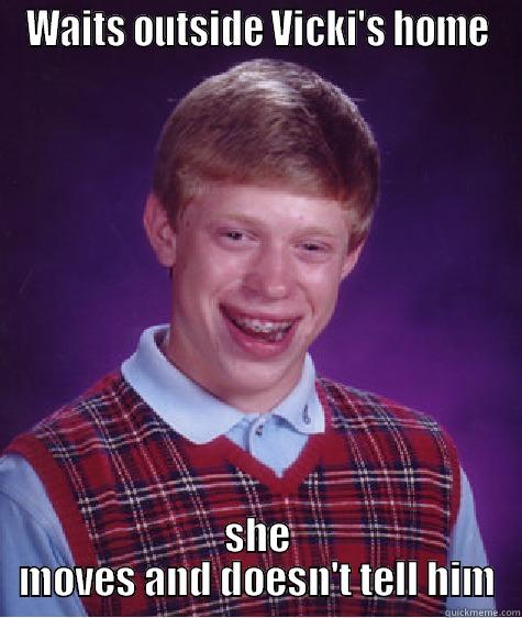 WAITS OUTSIDE VICKI'S HOME SHE MOVES AND DOESN'T TELL HIM Bad Luck Brian