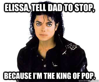 Elissa, tell dad to stop, Because I'm the king of pop.  King of Pop Pun