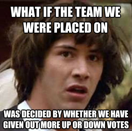 What if the team we were placed on was decided by whether we have given out more up or down votes  conspiracy keanu