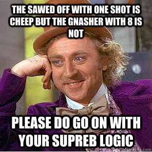 The sawed off with one shot is cheep but the gnasher with 8 is not  Please do go on with your supreb logic  Condescending Wonka