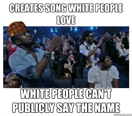 Creates song white people love White people can't publicly say the name  Scumbag Kanye
