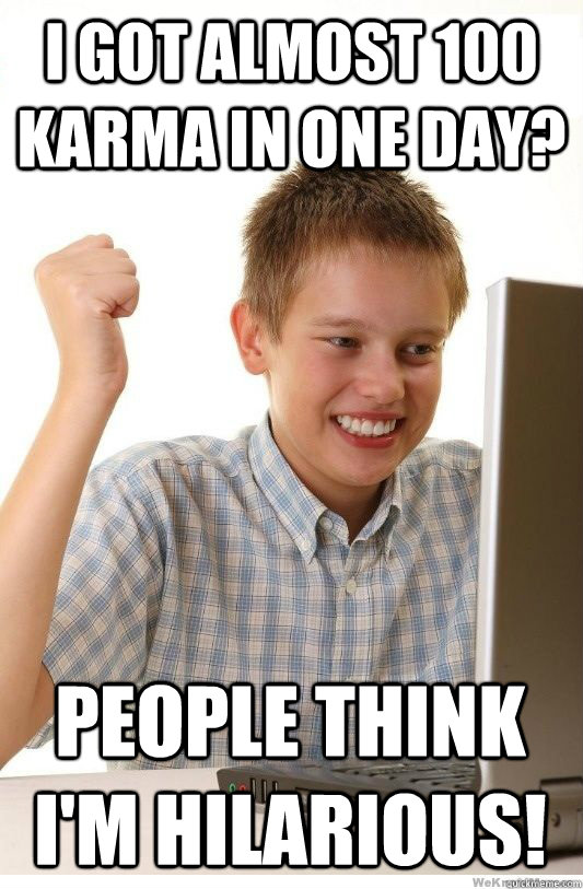 I got almost 100 karma in one day? People think I'm hilarious!  First Day On Internet Kid