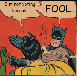 I'm not voting becaus- FOOL.   Slappin Batman