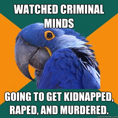 watched criminal minds going to get kidnapped, raped, and murdered.  Paranoid Parrot