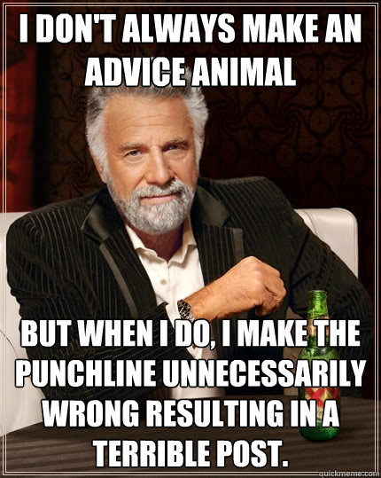 I don't always make an Advice Animal But when I do, I make the punchline unnecessarily wrong resulting in a terrible post. - I don't always make an Advice Animal But when I do, I make the punchline unnecessarily wrong resulting in a terrible post.  The Most Interesting Man In The World