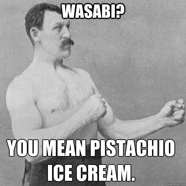 wasabi? you mean pistachio ice cream. - wasabi? you mean pistachio ice cream.  overly manly man
