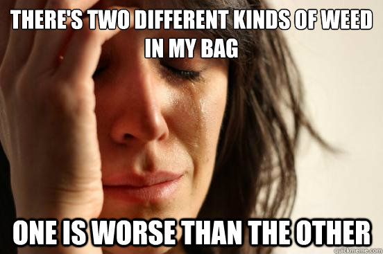 there's two different kinds of weed in my bag one is worse than the other  First World Problems