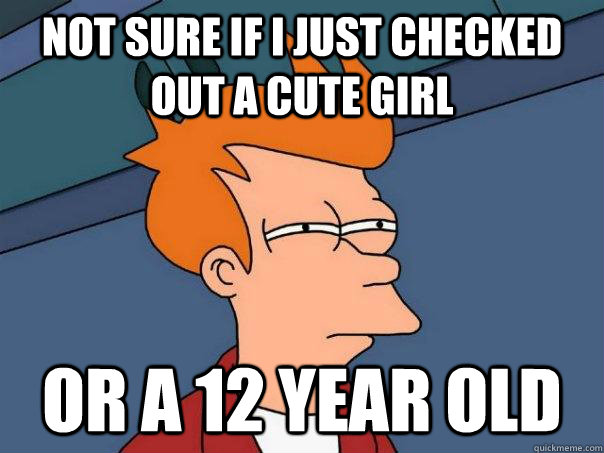 Not sure if I just checked out a cute girl Or a 12 year old  Futurama Fry