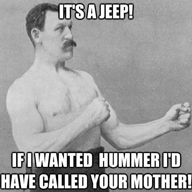 It's a JEEP! If I wanted  Hummer I'd have called your mother!  overly manly man