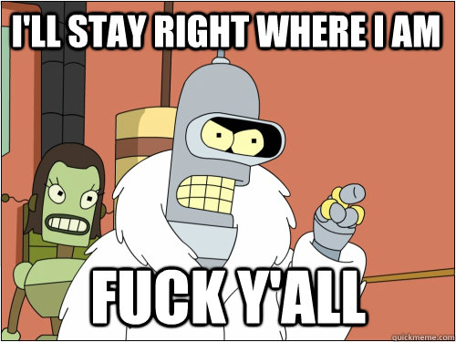 I'll stay right where I am fuck y'all  Blackjack Bender