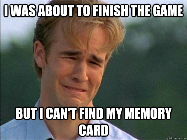I was about to finish the game but i can't find my memory card - I was about to finish the game but i can't find my memory card  1990s Problems