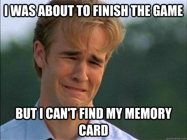 I was about to finish the game but i can't find my memory card  1990s Problems