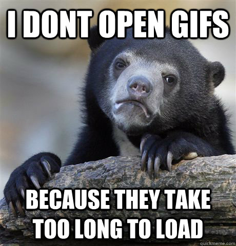 I dont open gifs because they take too long to load  Confession Bear