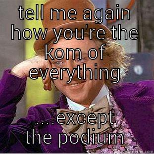 TELL ME AGAIN HOW YOU'RE THE KOM OF EVERYTHING ....EXCEPT THE PODIUM Condescending Wonka