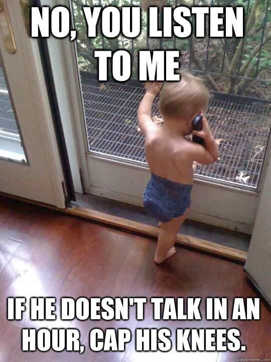 No, you listen to me If he doesn't talk in an hour, cap his knees.  Tough Love Baby