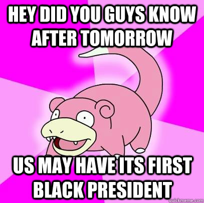 HEY DID YOU GUYS KNOW AFTER TOMORROW US MAY HAVE ITS FIRST BLACK PRESIDENT   Slowpoke