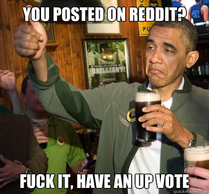 YOU POSTED ON REDDIT? Fuck it, have an up vote  Upvote Obama