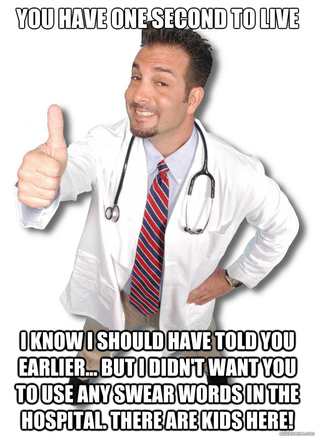 you have one second to live i know i should have told you earlier... but i didn't want you to use any swear words in the hospital. There are kids here!  Douchebag doctor