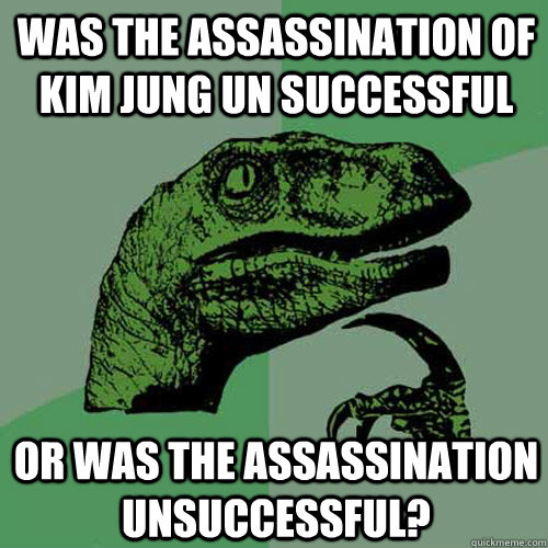 was the assassination of Kim Jung Un successful or was the assassination Unsuccessful?  Philosoraptor