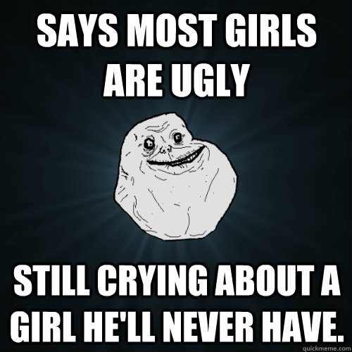 Says most girls are ugly  still crying about a girl he'll never have.  Forever Alone