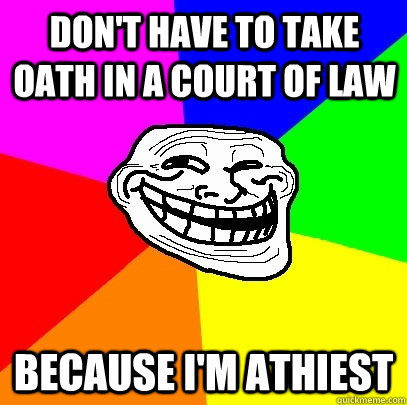 Don't have to take oath in a court of law Because i'm athiest  Troll Face