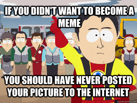 if you didn't want to become a meme you should have never posted your picture to the internet  Captain Hindsight