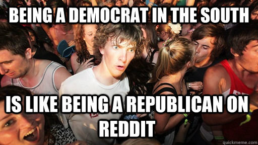 Being a democrat in the south is like being a republican on reddit  - Being a democrat in the south is like being a republican on reddit   Sudden Clarity Clarence