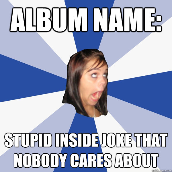 Album name: Stupid inside joke that nobody cares about  Annoying Facebook Girl