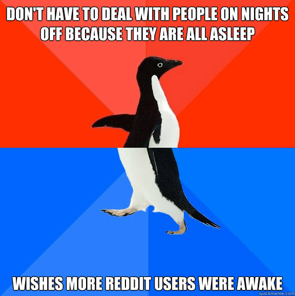 Don't have to deal with people on Nights off because they are all asleep Wishes More reddit users were awake  Socially Awesome Awkward Penguin