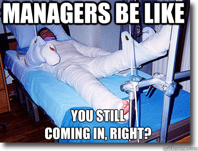 MANAGERS BE LIKE YOU STILL
COMING IN, RIGHT? - MANAGERS BE LIKE YOU STILL
COMING IN, RIGHT?  Full body cast