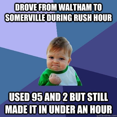 Drove from Waltham to Somerville during rush hour Used 95 and 2 but still made it in under an hour  Success Kid