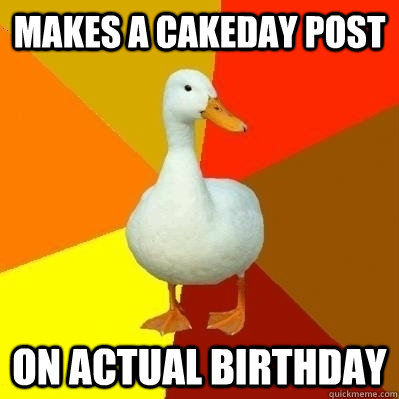 Makes a cakeday post on actual birthday  Technologically Impaired Duck