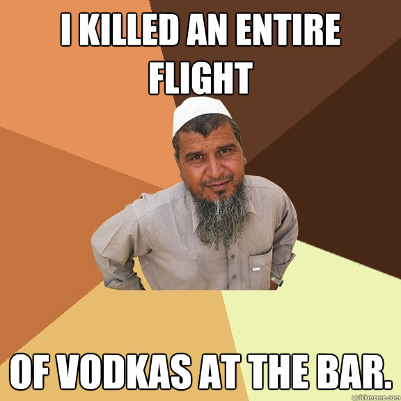 I killed an entire flight of vodkas at the bar.  Ordinary Muslim Man