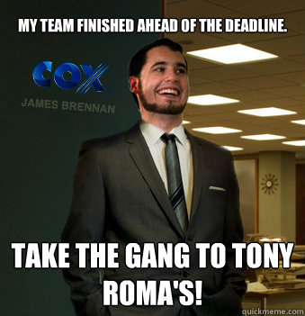 My Team Finished ahead of the deadline. take the gang to tony roma's!  Success Chunk