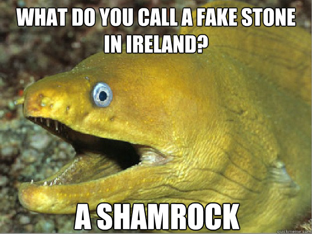 WHAT DO YOU CALL A FAKE STONE IN IRELAND? A SHAMROCK - WHAT DO YOU CALL A FAKE STONE IN IRELAND? A SHAMROCK  Bad Joke eel 2