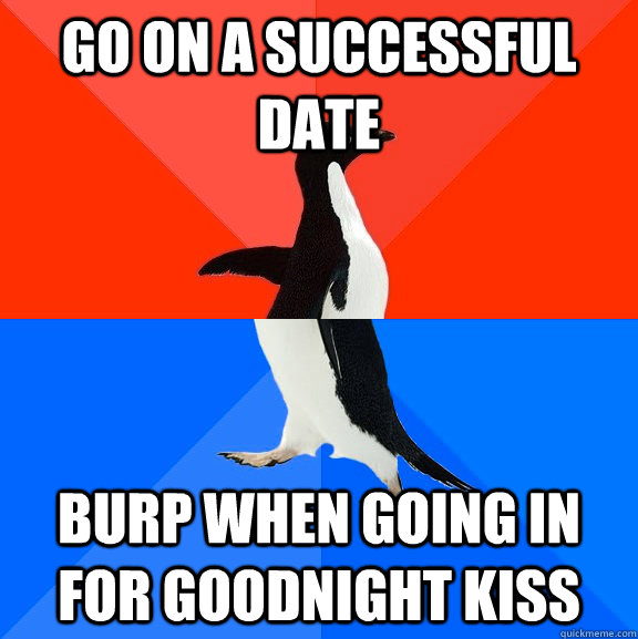 Go on a successful date Burp when going in for goodnight kiss  Socially Awesome Awkward Penguin