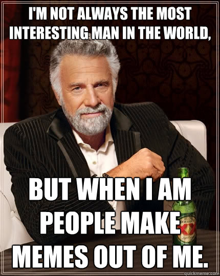 I'm not always the most interesting man in the world, but when i am people make memes out of me.  The Most Interesting Man In The World