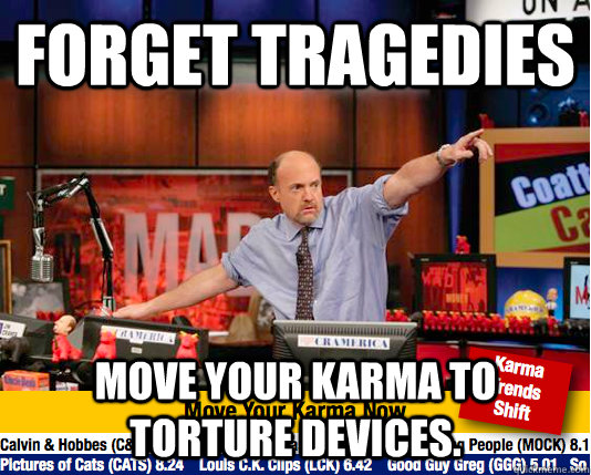 Forget tragedies Move your karma to torture devices.  Mad Karma with Jim Cramer