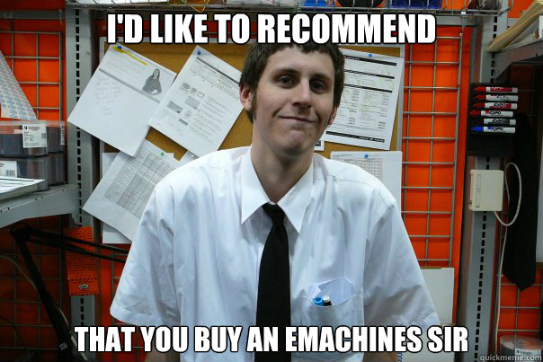 I'D LIKE TO RECOMMEND THAT YOU BUY AN EMACHINES SIR  