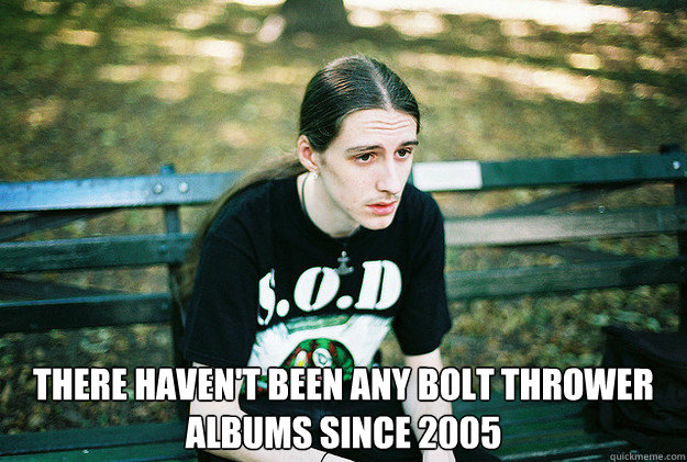  there haven't been any bolt thrower albums since 2005  First World Metal Problems