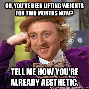 Oh, you've been lifting weights for two months now? Tell me how you're already aesthetic.  Condescending Wonka