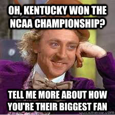Oh, Kentucky won the NCAA Championship? Tell me more about how you're their biggest fan  WILLY WONKA SARCASM