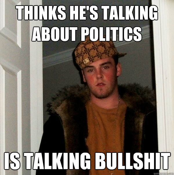 Thinks he's talking about politics Is talking bullshit  Scumbag Steve