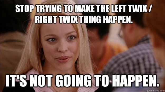 Stop trying to make the Left Twix / Right Twix thing happen. It's not going to happen.  Mean Girls Carleton