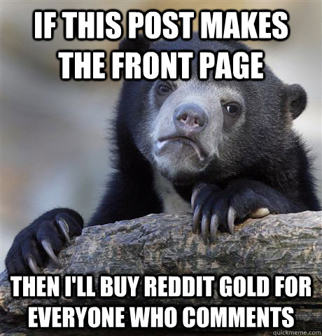 If this post makes the front page then I'll buy reddit gold for everyone who comments - If this post makes the front page then I'll buy reddit gold for everyone who comments  Confession Bear