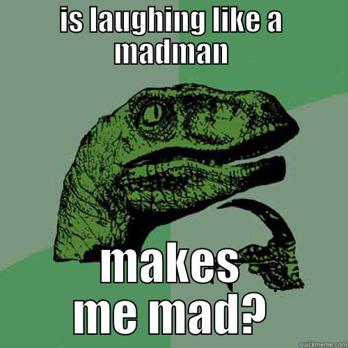 IS LAUGHING LIKE A MADMAN MAKES ME MAD? Philosoraptor