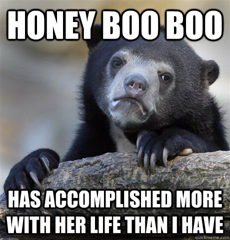 honey boo boo has accomplished more with her life than I have  Confession Bear