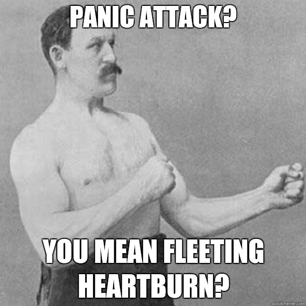 PANIC ATTACK? YOU MEAN FLEETING HEARTBURN?  overly manly man