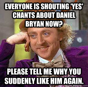 Everyone is shouting 'YES' chants about Daniel Bryan now? Please tell me why you suddenly like him again.  Condescending Wonka